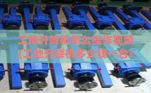 工地升降机怎么操作视频(工地升降机多少钱一台?)