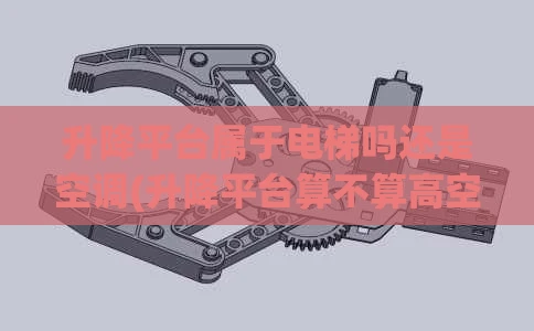 升降平台属于电梯吗还是空调(升降平台算不算高空作业)