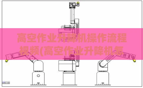 高空作业升降机操作流程视频(高空作业升降机怎么操作)