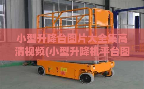 小型升降台图片大全集高清视频(小型升降机平台图)