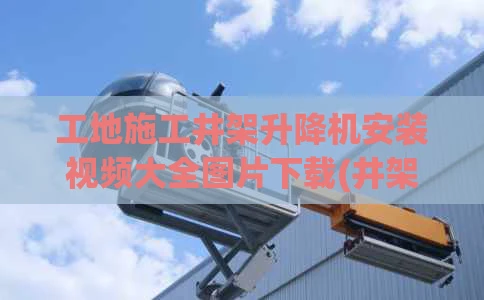 工地施工井架升降机安装视频大全图片下载(井架升降机多少钱一台)