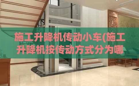 施工升降机传动小车(施工升降机按传动方式分为哪几种)