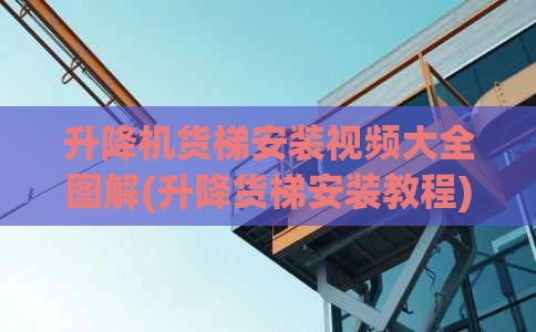 升降机货梯安装视频大全图解(升降货梯安装教程)