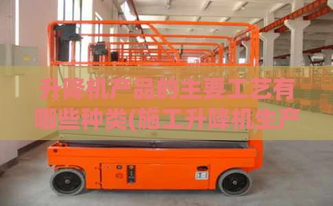 升降机产品的主要工艺有哪些种类(施工升降机生产工艺流程)