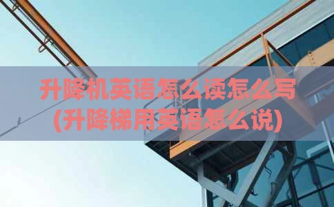升降机英语怎么读怎么写(升降梯用英语怎么说)