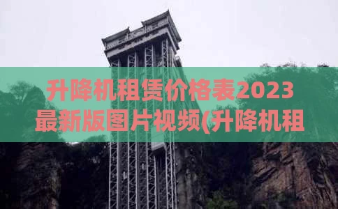 升降机租赁价格表2023最新版图片视频(升降机租赁价格表2023最新版图片视频大全)