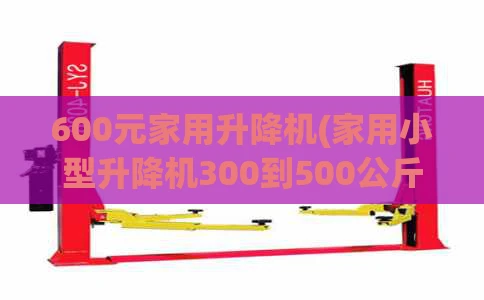 600元家用升降机(家用小型升降机300到500公斤)