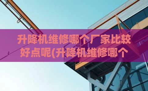 升降机维修哪个厂家比较好点呢(升降机维修哪个厂家比较好点呢知乎)