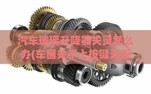 汽车玻璃升降器失灵怎么办(车窗关不上按键无反应)