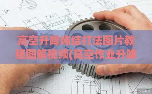 高空升降绳结打法图片教程图解视频(高空作业升降绳结打法视频)