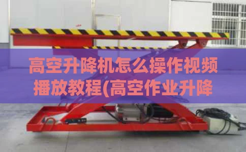 高空升降机怎么操作视频播放教程(高空作业升降机操作流程)