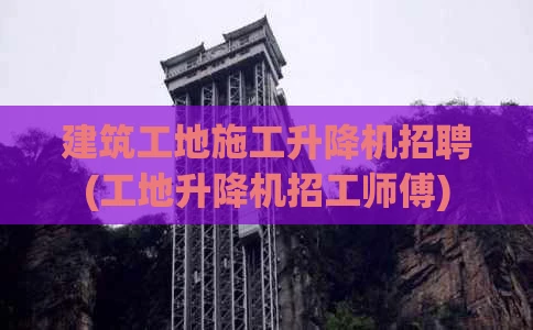 建筑工地施工升降机招聘(工地升降机招工师傅)