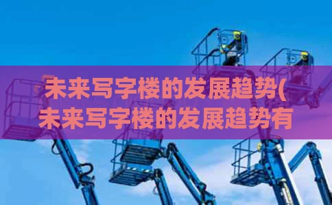 未来写字楼的发展趋势(未来写字楼的发展趋势有哪些)