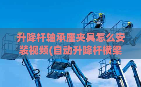 升降杆轴承座夹具怎么安装视频(自动升降杆横梁轴承和把头)