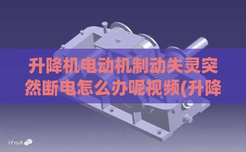 升降机电动机制动失灵突然断电怎么办呢视频(升降机电动机制动失灵突然断电怎么办呢视频讲解)