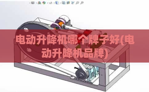 电动升降机哪个牌子好(电动升降机品牌)