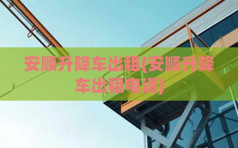 安顺升降车出租(安顺升降车出租电话)