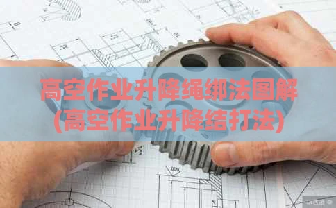 高空作业升降绳绑法图解(高空作业升降结打法)