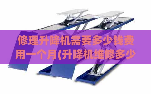 修理升降机需要多少钱费用一个月(升降机维修多少钱)