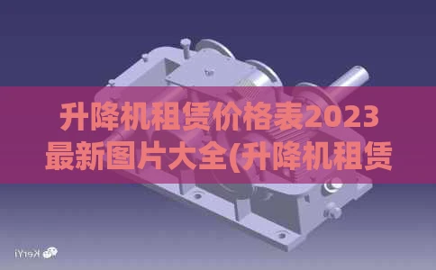 升降机租赁价格表2023最新图片大全(升降机租赁价格表2023最新图片大全视频)