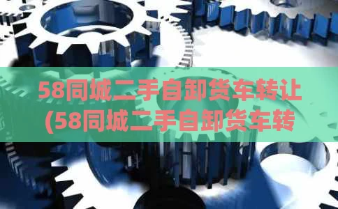 58同城二手自卸货车转让(58同城二手自卸货车转让电话)
