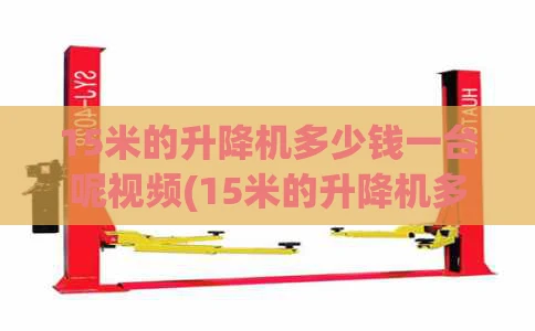 15米的升降机多少钱一台呢视频(15米的升降机多少钱一台呢视频讲解)