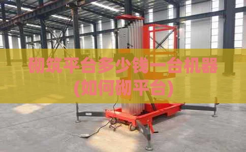 砌筑平台多少钱一台机器(如何砌平台)