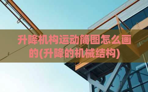 升降机构运动简图怎么画的(升降的机械结构)