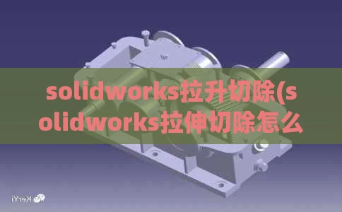solidworks拉升切除(solidworks拉伸切除怎么用不了)