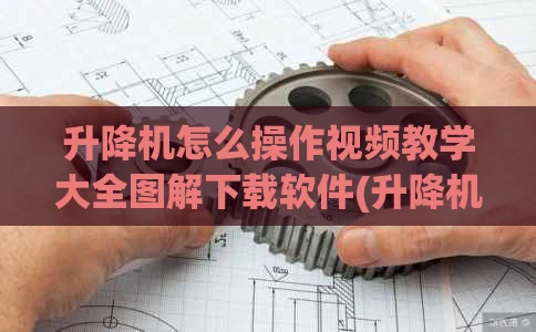 升降机怎么操作视频教学大全图解下载软件(升降机的操作步骤)