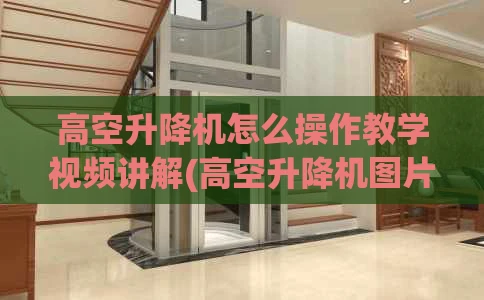 高空升降机怎么操作教学视频讲解(高空升降机图片)