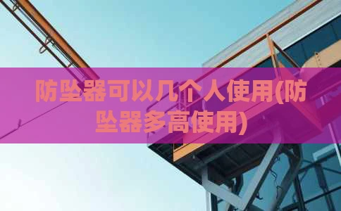 防坠器可以几个人使用(防坠器多高使用)