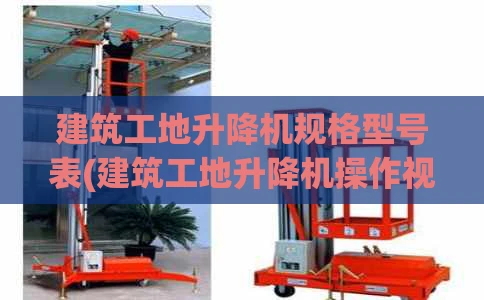 建筑工地升降机规格型号表(建筑工地升降机操作视频)
