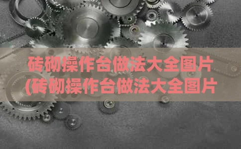 砖砌操作台做法大全图片(砖砌操作台做法大全图片视频)
