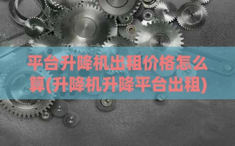平台升降机出租价格怎么算(升降机升降平台出租)