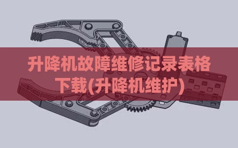 升降机故障维修记录表格下载(升降机维护)