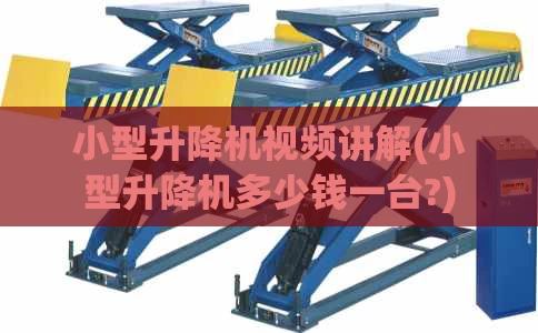 小型升降机视频讲解(小型升降机多少钱一台?)