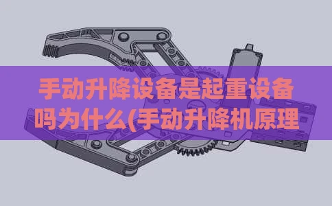 手动升降设备是起重设备吗为什么(手动升降机原理)