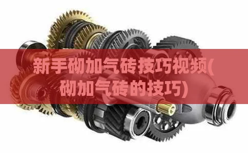 新手砌加气砖技巧视频(砌加气砖的技巧)