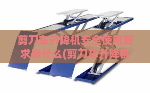 剪刀车升降机安全使用要求是什么(剪刀车升降机安全使用要求是什么意思)