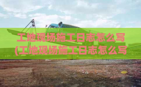 工地现场施工日志怎么写(工地现场施工日志怎么写模板)