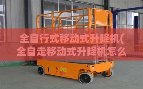 全自行式移动式升降机(全自走移动式升降机怎么操作)