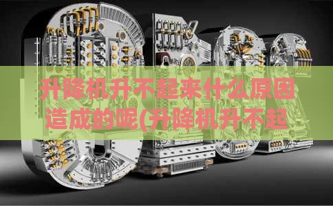 升降机升不起来什么原因造成的呢(升降机升不起来是什么原因)