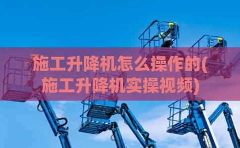施工升降机怎么操作的(施工升降机实操视频)