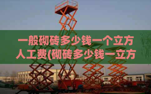 一般砌砖多少钱一个立方人工费(砌砖多少钱一立方包工)