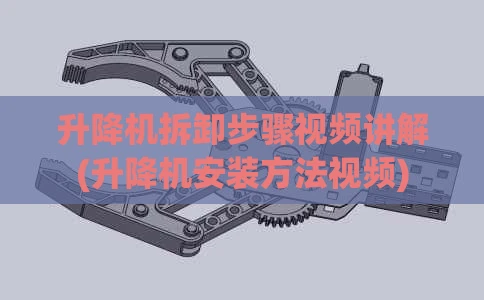升降机拆卸步骤视频讲解(升降机安装方法视频)