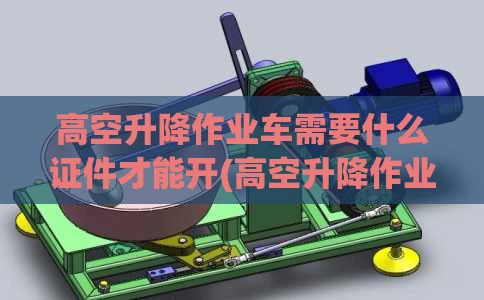 高空升降作业车需要什么证件才能开(高空升降作业车价格)
