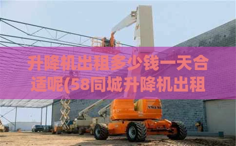 升降机出租多少钱一天合适呢(58同城升降机出租)