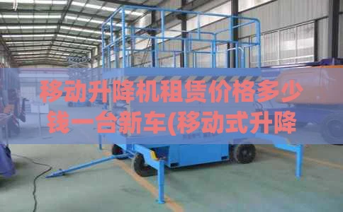 移动升降机租赁价格多少钱一台新车(移动式升降机械预订电话)