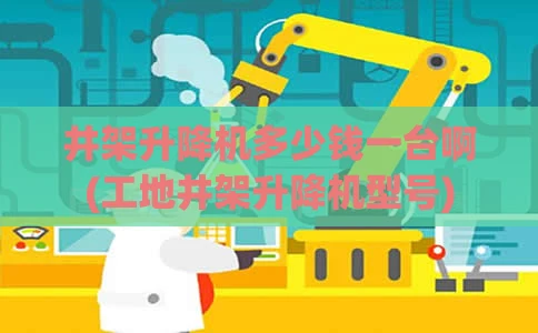 井架升降机多少钱一台啊(工地井架升降机型号)